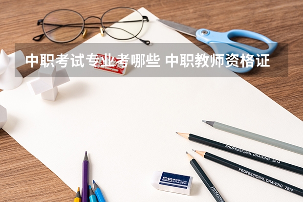 中职考试专业考哪些 中职教师资格证考什么科目？