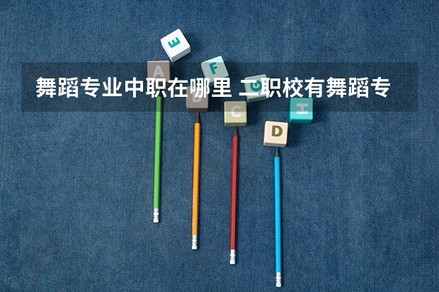 舞蹈专业中职在哪里 二职校有舞蹈专业吗?