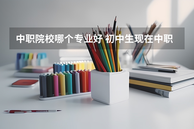 中职院校哪个专业好 初中生现在中职学校选什么专业好？