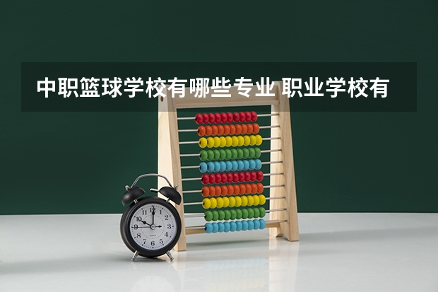 中职篮球学校有哪些专业 职业学校有哪些专业好职业学校专业介绍