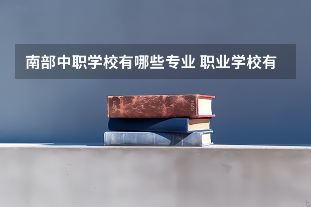 南部中职学校有哪些专业 职业学校有哪些专业好职业学校专业介绍