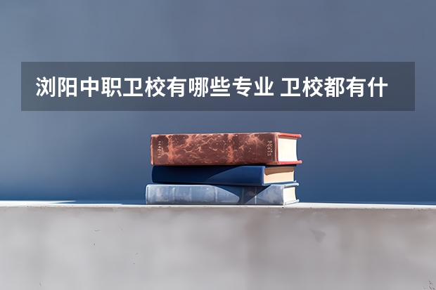 浏阳中职卫校有哪些专业 卫校都有什么专业