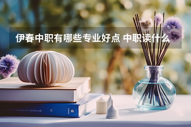 伊春中职有哪些专业好点 中职读什么专业好