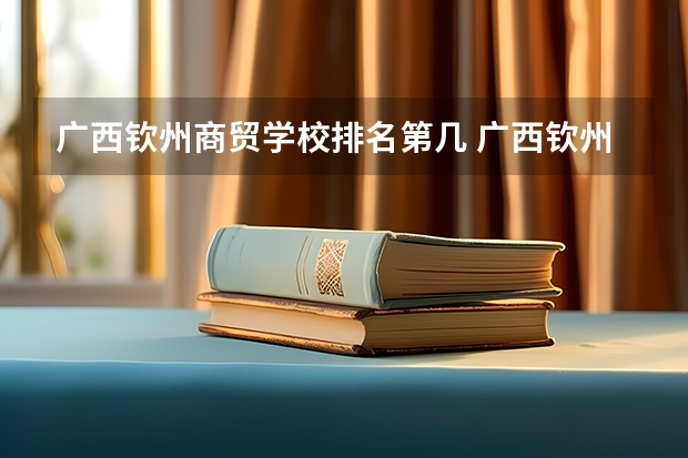 广西钦州商贸学校排名第几 广西钦州商贸学校学费多少