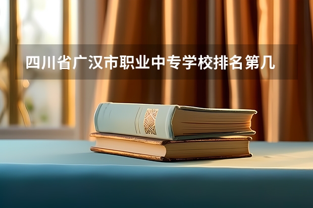 四川省广汉市职业中专学校排名第几 四川省广汉市职业中专学校学费多少