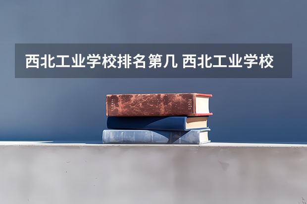 西北工业学校排名第几 西北工业学校学费多少