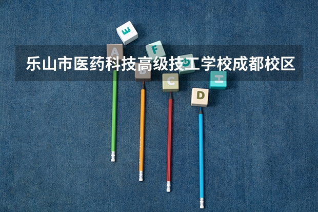 乐山市医药科技高级技工学校成都校区排名第几 乐山市医药科技高级技工学校成都校区学费多少