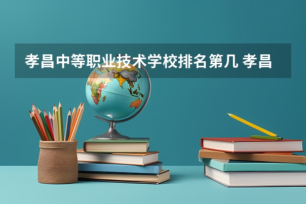 孝昌中等职业技术学校排名第几 孝昌中等职业技术学校学费多少