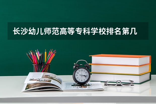 长沙幼儿师范高等专科学校排名第几 长沙幼儿师范高等专科学校学费多少