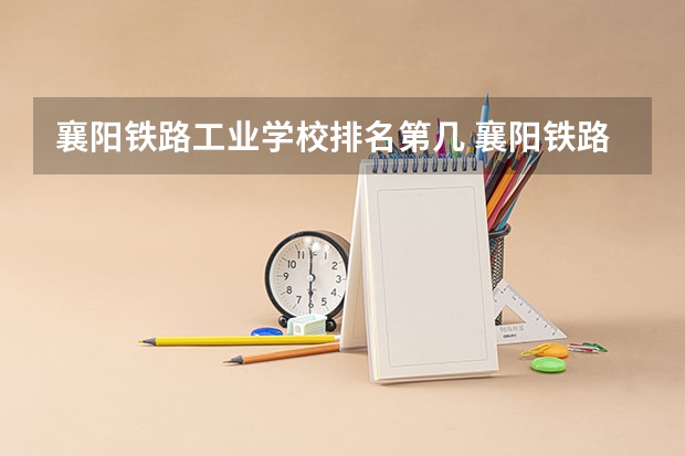 襄阳铁路工业学校排名第几 襄阳铁路工业学校学费多少