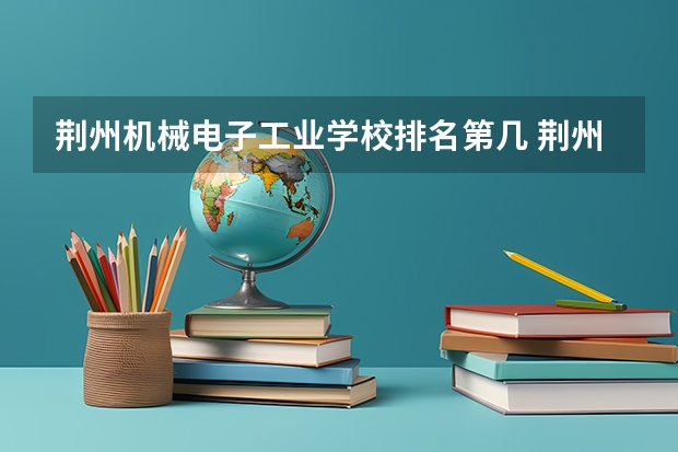 荆州机械电子工业学校排名第几 荆州机械电子工业学校学费多少