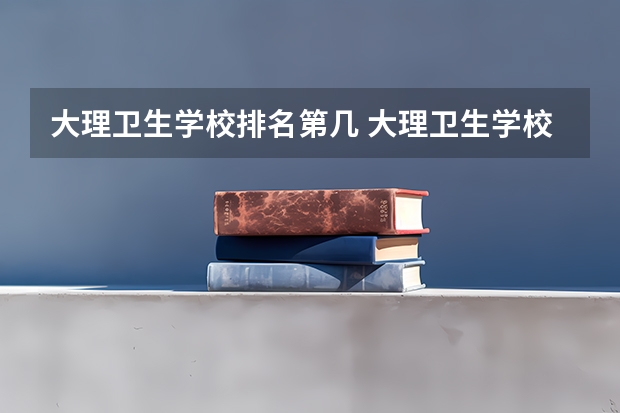 大理卫生学校排名第几 大理卫生学校学费多少