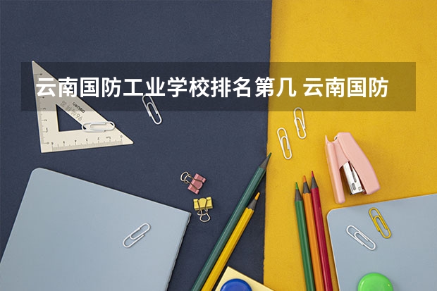 云南国防工业学校排名第几 云南国防工业学校学费多少