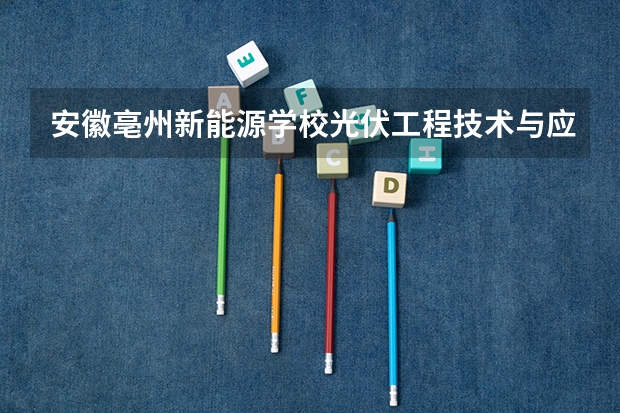 安徽亳州新能源学校光伏工程技术与应用学习课程以及专业能力有哪些