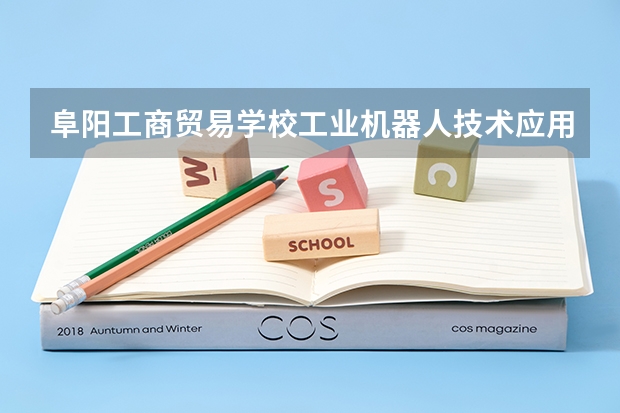 阜阳工商贸易学校工业机器人技术应用学习课程以及专业能力有哪些