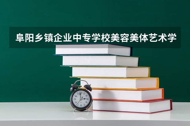 阜阳乡镇企业中专学校美容美体艺术学习课程以及专业能力有哪些