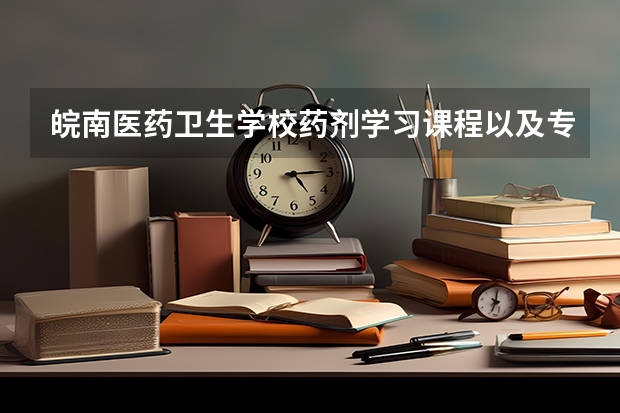 皖南医药卫生学校药剂学习课程以及专业能力有哪些