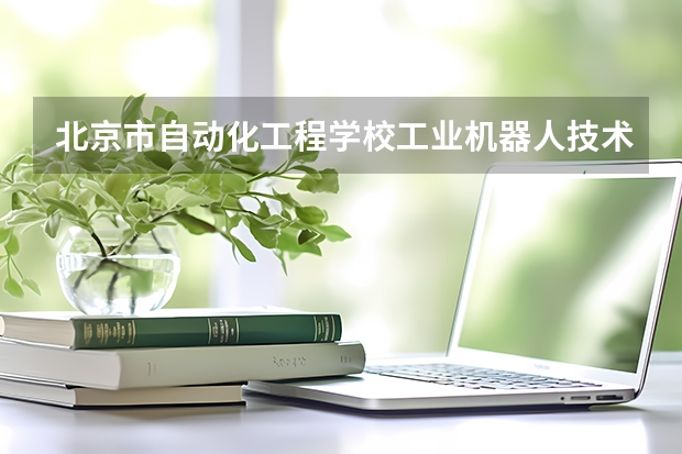 北京市自动化工程学校工业机器人技术应用学习课程以及专业能力有哪些