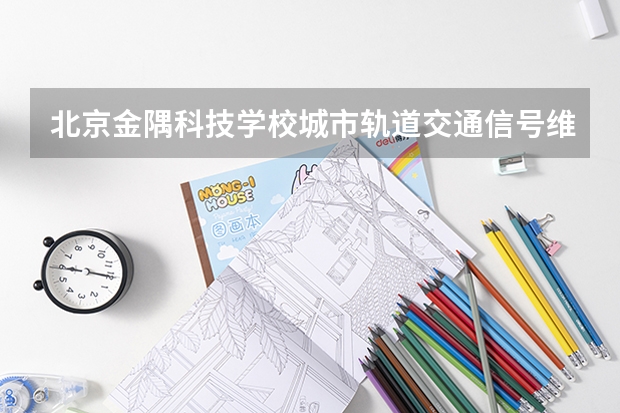 北京金隅科技学校城市轨道交通信号维护学习课程以及专业能力有哪些