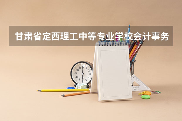 甘肃省定西理工中等专业学校会计事务学习课程以及专业能力有哪些