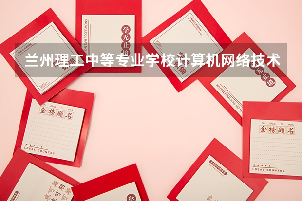 兰州理工中等专业学校计算机网络技术学习课程以及专业能力有哪些