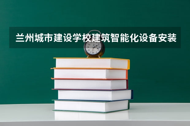 兰州城市建设学校建筑智能化设备安装与运维学习课程以及专业能力有哪些