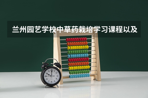 兰州园艺学校中草药栽培学习课程以及专业能力有哪些