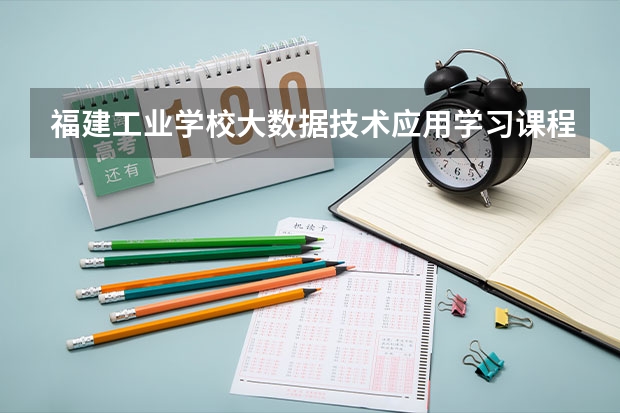 福建工业学校大数据技术应用学习课程以及专业能力有哪些