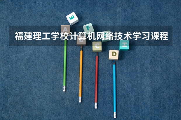 福建理工学校计算机网络技术学习课程以及专业能力有哪些