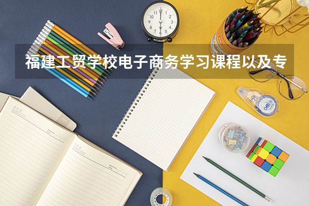 福建工贸学校电子商务学习课程以及专业能力有哪些