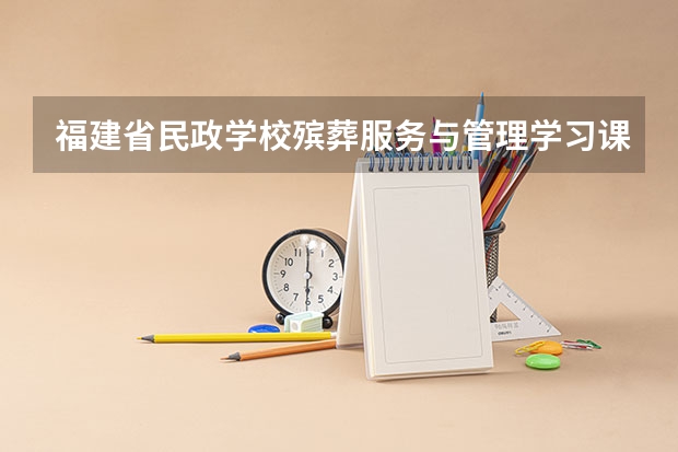 福建省民政学校殡葬服务与管理学习课程以及专业能力有哪些