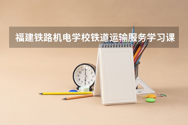 福建铁路机电学校铁道运输服务学习课程以及专业能力有哪些