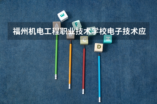 福州机电工程职业技术学校电子技术应用学习课程以及专业能力有哪些