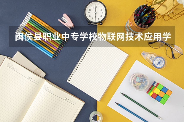 闽侯县职业中专学校物联网技术应用学习课程以及专业能力有哪些