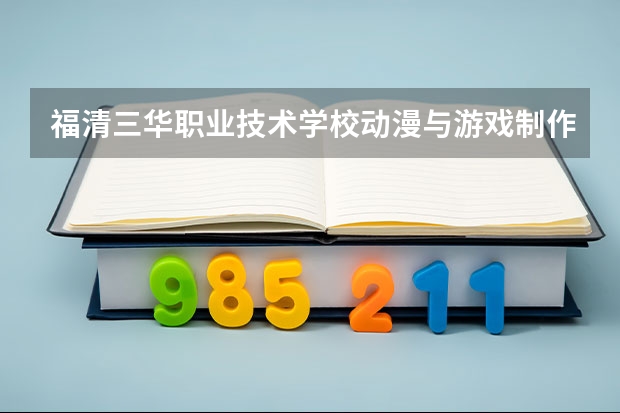 福清三华职业技术学校动漫与游戏制作学习课程以及专业能力有哪些