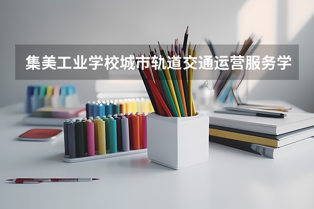 集美工业学校城市轨道交通运营服务学习课程以及专业能力有哪些