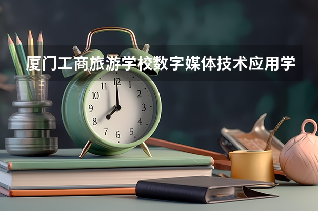 厦门工商旅游学校数字媒体技术应用学习课程以及专业能力有哪些