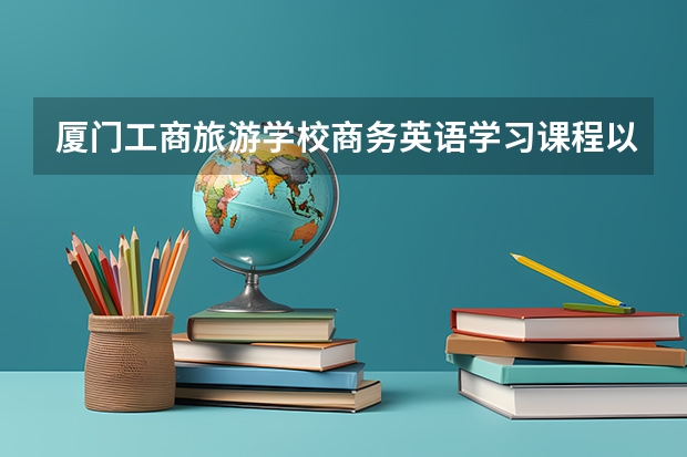 厦门工商旅游学校商务英语学习课程以及专业能力有哪些