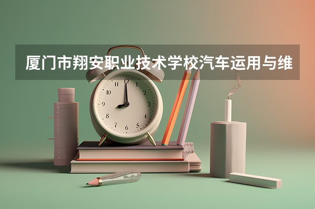 厦门市翔安职业技术学校汽车运用与维修学习课程以及专业能力有哪些