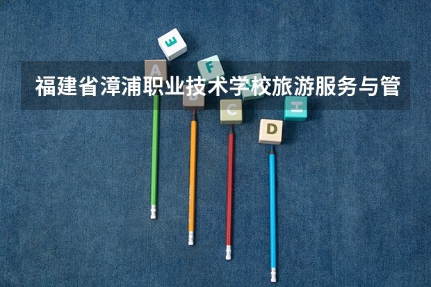 福建省漳浦职业技术学校旅游服务与管理学习课程以及专业能力有哪些