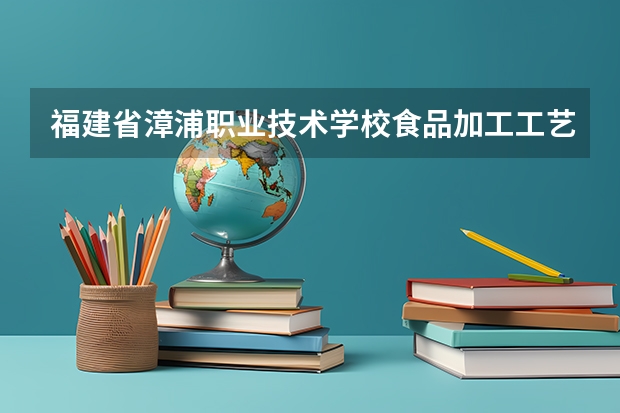 福建省漳浦职业技术学校食品加工工艺学习课程以及专业能力有哪些