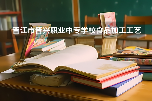 晋江市晋兴职业中专学校食品加工工艺学习课程以及专业能力有哪些