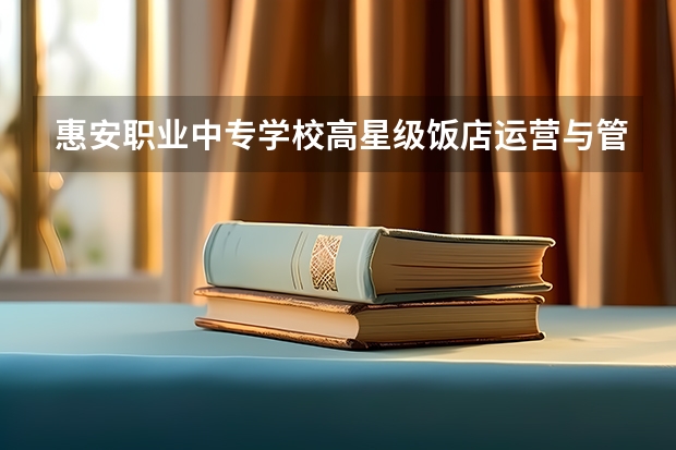 惠安职业中专学校高星级饭店运营与管理学习课程以及专业能力有哪些