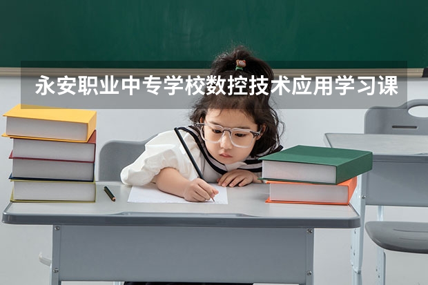 永安职业中专学校数控技术应用学习课程以及专业能力有哪些