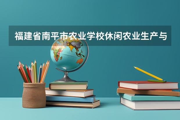 福建省南平市农业学校休闲农业生产与经营学习课程以及专业能力有哪些