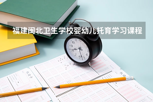 福建闽北卫生学校婴幼儿托育学习课程以及专业能力有哪些