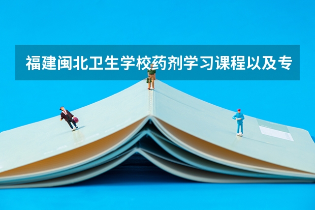 福建闽北卫生学校药剂学习课程以及专业能力有哪些