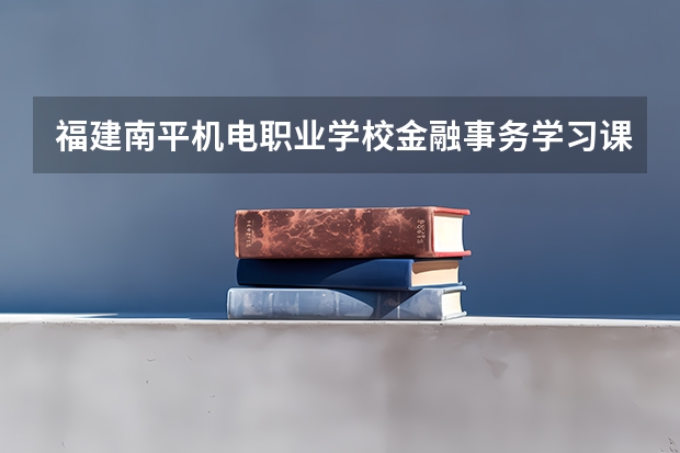 福建南平机电职业学校金融事务学习课程以及专业能力有哪些