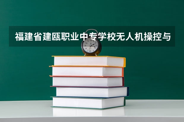 福建省建瓯职业中专学校无人机操控与维护学习课程以及专业能力有哪些