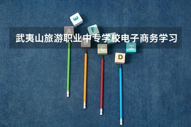 武夷山旅游职业中专学校电子商务学习课程以及专业能力有哪些